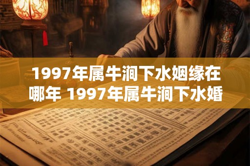 1997年属牛涧下水姻缘在哪年 1997年属牛涧下水婚姻怎么样