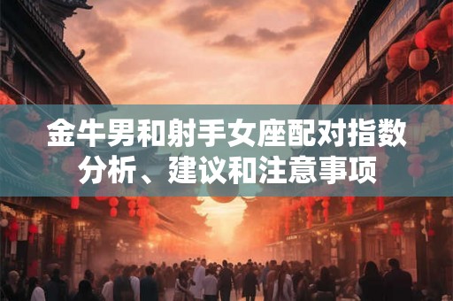金牛男和射手女座配对指数分析、建议和注意事项