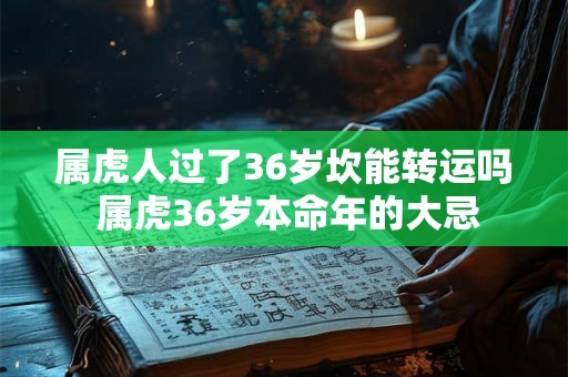 属虎人过了36岁坎能转运吗 属虎36岁本命年的大忌