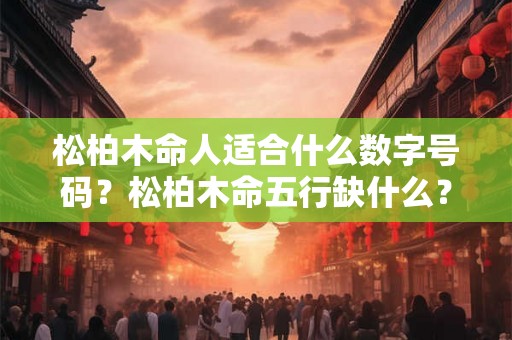 松柏木命人适合什么数字号码?松柏木命五行缺什么? 松柏木命人适合什么数字号码?松柏木命五行缺什么?