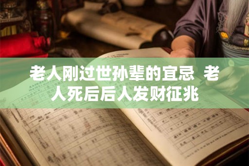 老人刚过世孙辈的宜忌  老人死后后人发财征兆