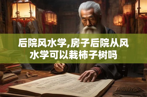 后院风水学,房子后院从风水学可以栽柿子树吗