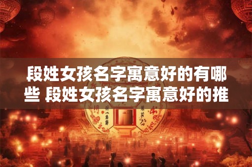 段姓女孩名字寓意好的有哪些 段姓女孩名字寓意好的推荐