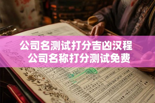 公司名测试打分吉凶汉程  公司名称打分测试免费