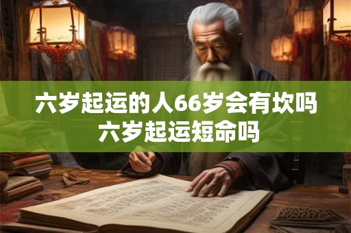 六岁起运的人66岁会有坎吗 六岁起运短命吗 六岁起运的人66岁会有坎吗 六岁起运短命吗