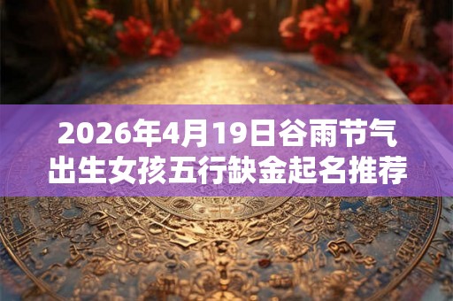 2026年4月19日谷雨节气出生女孩五行缺金起名推荐