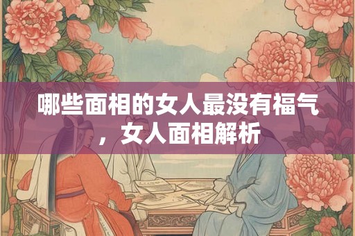 哪些面相的女人最没有福气，女人面相解析