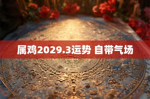 属鸡2029.3运势 自带气场