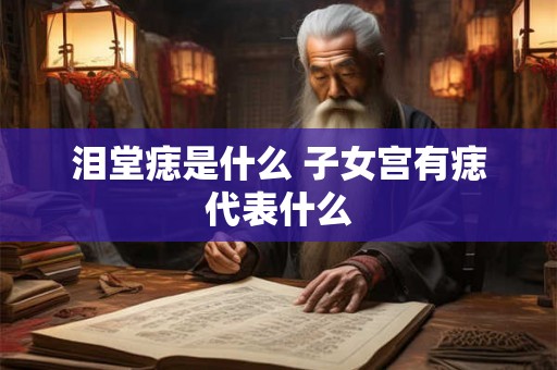 泪堂痣是什么 子女宫有痣代表什么 泪堂痣是什么 子女宫有痣代表什么