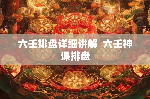 六壬排盘详细讲解 六壬神课排盘 六壬排盘详细讲解 六壬神课排盘