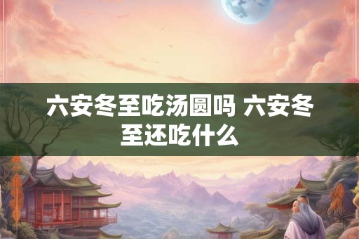 六安冬至吃汤圆吗 六安冬至还吃什么 六安冬至吃汤圆吗 六安冬至还吃什么