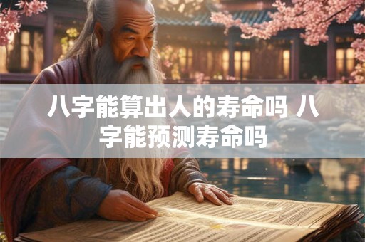 八字能算出人的寿命吗 八字能预测寿命吗