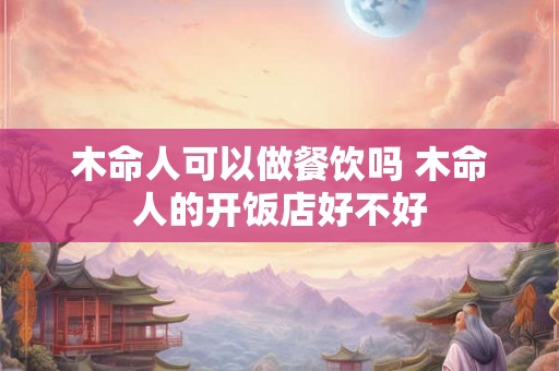 木命人可以做餐饮吗 木命人的开饭店好不好