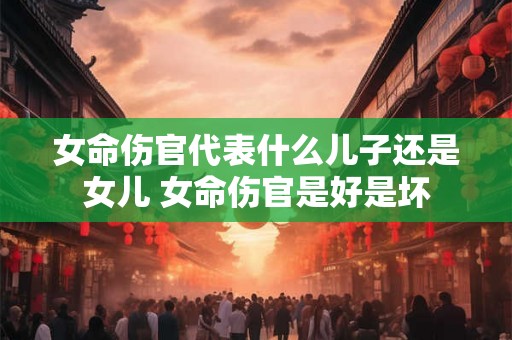 女命伤官代表什么儿子还是女儿 女命伤官是好是坏