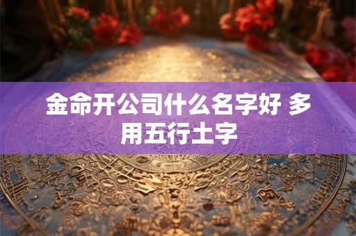 金命开公司什么名字好 多用五行土字