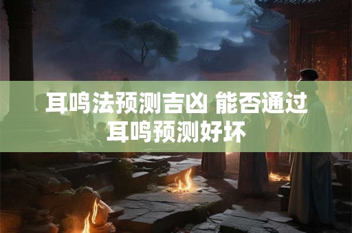 耳鸣法预测吉凶 能否通过耳鸣预测好坏