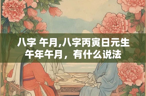 八字 午月,八字丙寅日元生午年午月，有什么说法