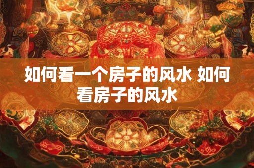 如何看一个房子的风水 如何看房子的风水