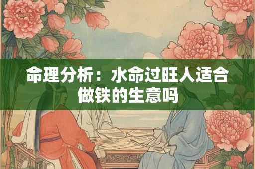 命理分析：水命过旺人适合做铁的生意吗