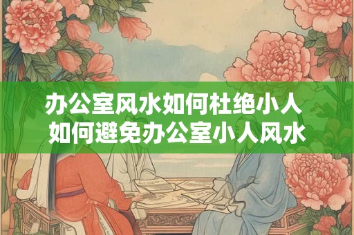 办公室风水如何杜绝小人 如何避免办公室小人风水