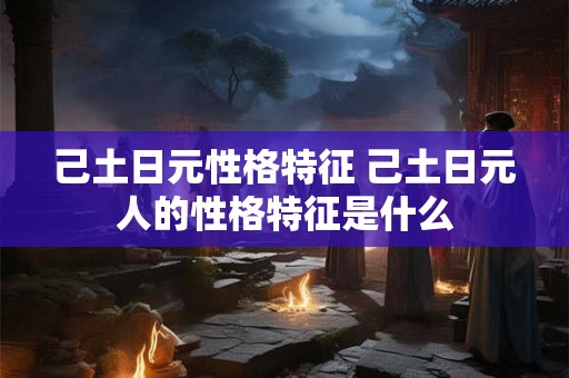 己土日元性格特征 己土日元人的性格特征是什么 己土日元性格特征 己土日元人的性格特征是什么