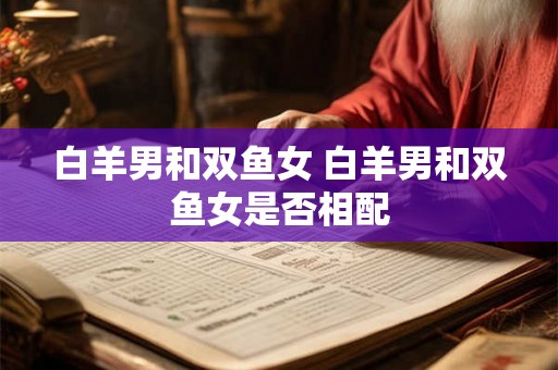 白羊男和双鱼女 白羊男和双鱼女是否相配