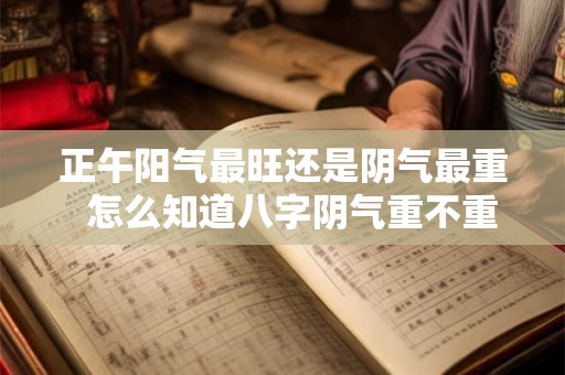 正午阳气最旺还是阴气最重  怎么知道八字阴气重不重