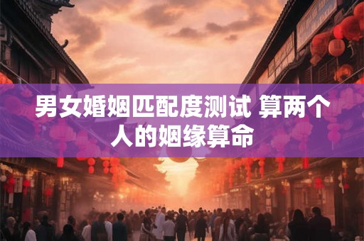 男女婚姻匹配度测试 算两个人的姻缘算命