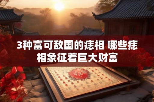 3种富可敌国的痣相 哪些痣相象征着巨大财富