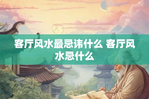 客厅风水最忌讳什么 客厅风水忌什么
