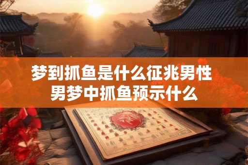 梦到抓鱼是什么征兆男性 男梦中抓鱼预示什么