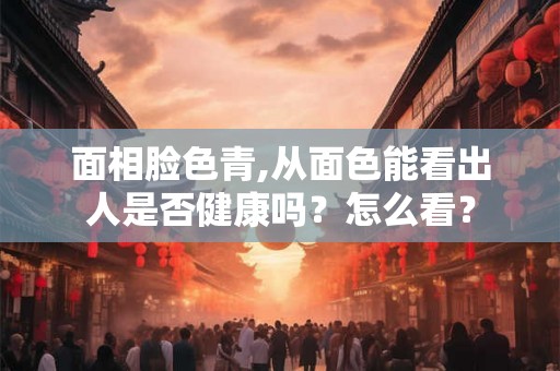 面相脸色青,从面色能看出人是否健康吗？怎么看？