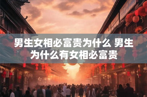 男生女相必富贵为什么 男生为什么有女相必富贵 男生女相必富贵为什么 男生为什么有女相必富贵