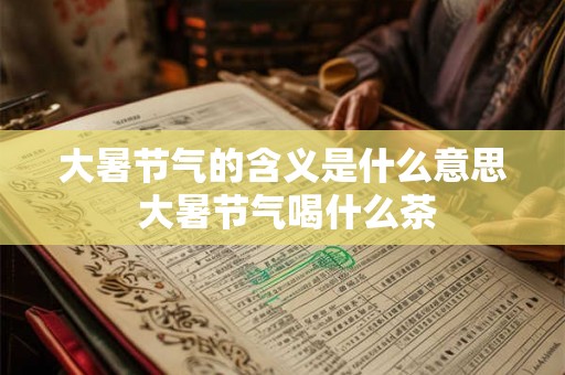 大暑节气的含义是什么意思 大暑节气喝什么茶