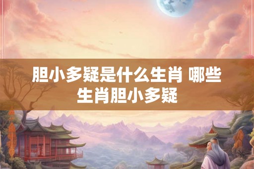 胆小多疑是什么生肖 哪些生肖胆小多疑