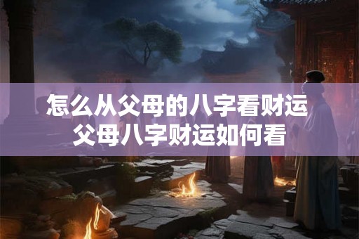 怎么从父母的八字看财运 父母八字财运如何看