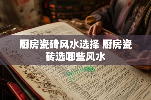 厨房瓷砖风水选择 厨房瓷砖选哪些风水