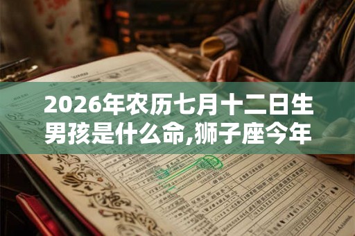 2026年农历七月十二日生男孩是什么命,狮子座今年运势？