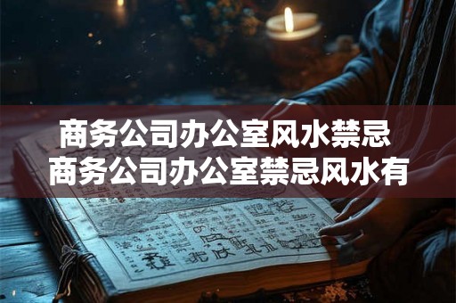 商务公司办公室风水禁忌 商务公司办公室禁忌风水有哪些