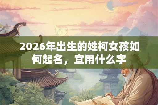 2026年出生的姓柯女孩如何起名,宜用什么字 2026年出生的姓柯女孩如何起名,宜用什么字