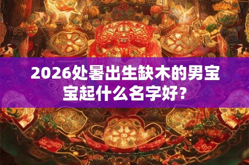 2026处暑出生缺木的男宝宝起什么名字好？