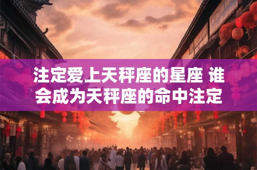 注定爱上天秤座的星座 谁会成为天秤座的命中注定 注定爱上天秤座的星座 谁会成为天秤座的命中注定