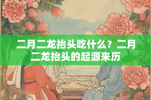二月二龙抬头吃什么？二月二龙抬头的起源来历