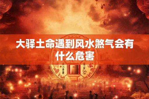 大驿土命遇到风水煞气会有什么危害