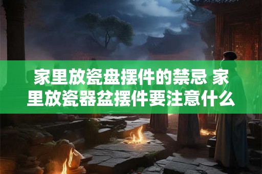 家里放瓷盘摆件的禁忌 家里放瓷器盆摆件要注意什么