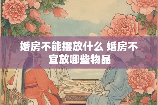婚房不能摆放什么 婚房不宜放哪些物品 婚房不能摆放什么 婚房不宜放哪些物品