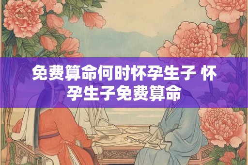 免费算命何时怀孕生子 怀孕生子免费算命