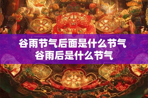 谷雨节气后面是什么节气 谷雨后是什么节气
