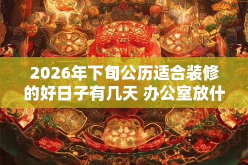 2026年下旬公历适合装修的好日子有几天 办公室放什么招财