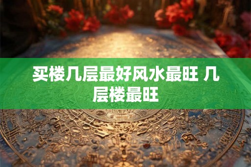 买楼几层最好风水最旺 几层楼最旺 买楼几层最好风水最旺 几层楼最旺